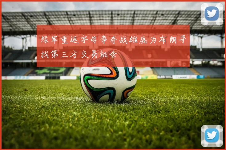 绿军重返字母争夺战雄鹿为布朗寻找第三方交易机会