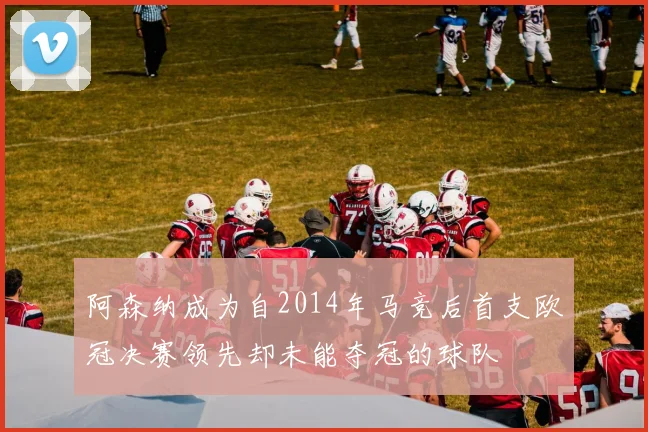 阿森纳成为自2014年马竞后首支欧冠决赛领先却未能夺冠的球队