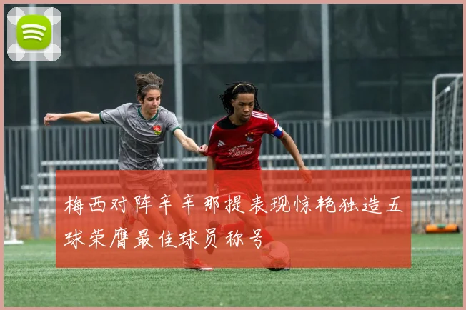 梅西对阵辛辛那提表现惊艳独造五球荣膺最佳球员称号