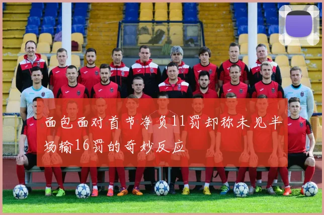 面包面对首节净负11罚却称未见半场输16罚的奇妙反应