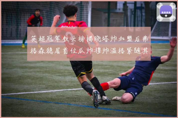 英超冠军教头榜揭晓塔帅加盟后弗格森稳居首位瓜帅穆帅温格紧随其后