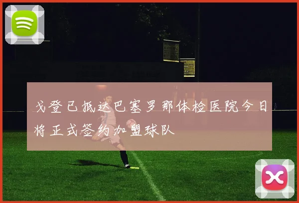 戈登已抵达巴塞罗那体检医院今日将正式签约加盟球队