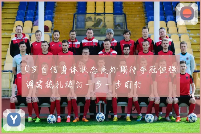 C罗自信身体状态良好期待夺冠但强调需稳扎稳打一步一步前行