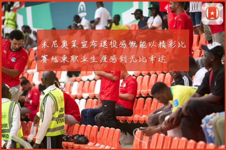 米尼奥莱宣布退役感慨能以精彩比赛结束职业生涯感到无比幸运