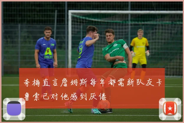 夸梅直言詹姆斯每年都需新队友卡鲁索已对他感到厌倦