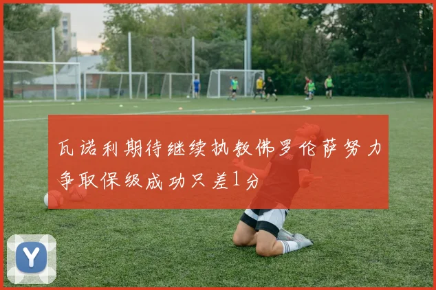 瓦诺利期待继续执教佛罗伦萨努力争取保级成功只差1分