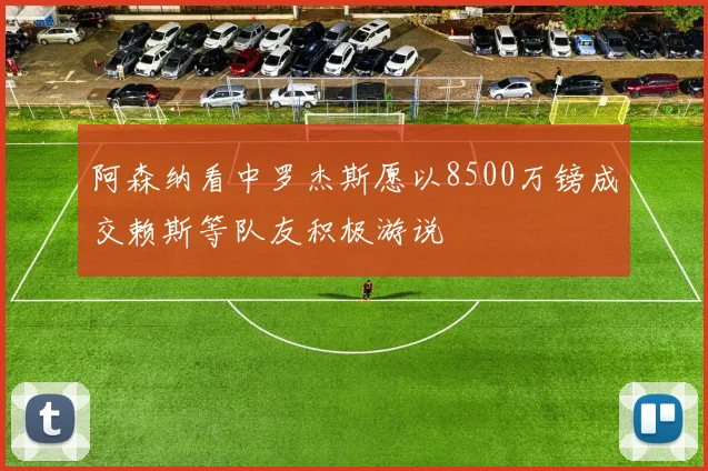 阿森纳看中罗杰斯愿以8500万镑成交赖斯等队友积极游说