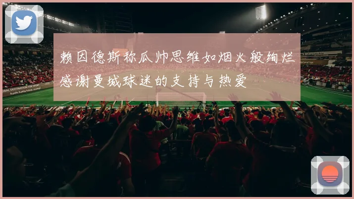 赖因德斯称瓜帅思维如烟火般绚烂感谢曼城球迷的支持与热爱