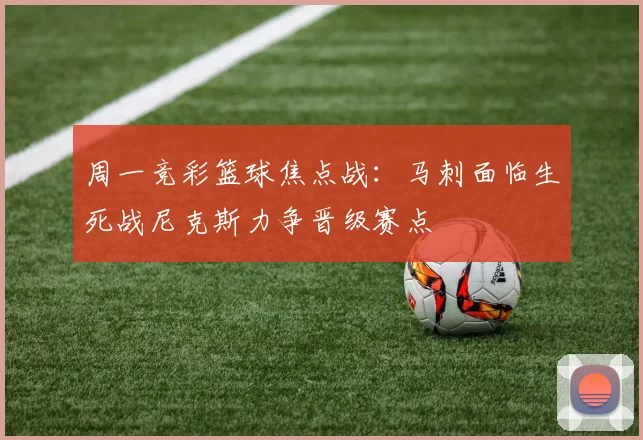 周一竞彩篮球焦点战：马刺面临生死战尼克斯力争晋级赛点