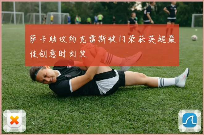 萨卡助攻约克雷斯破门荣获英超最佳创意时刻奖