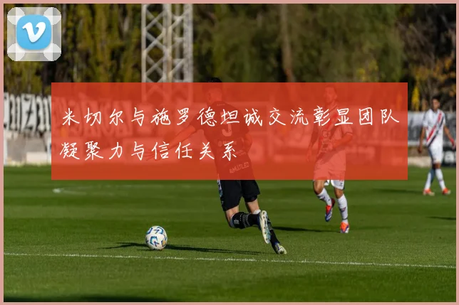 米切尔与施罗德坦诚交流彰显团队凝聚力与信任关系